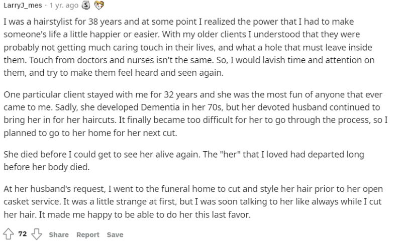 A Reddit comment from a former hairstylist of 38 years. The commenter reflects on how meaningful it was to care for older clients, especially one woman with dementia. He shares that he styled her hair one last time at her husband’s request for her funeral, expressing how honored he felt to provide that final act of care.

